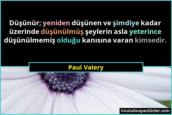 Paul Valery - Düşünür; yeniden düşünen ve şimdiye kadar üzerinde düşünülmüş şeylerin asla yeterince düşünülmemiş olduğu kanısına varan kimsedir....