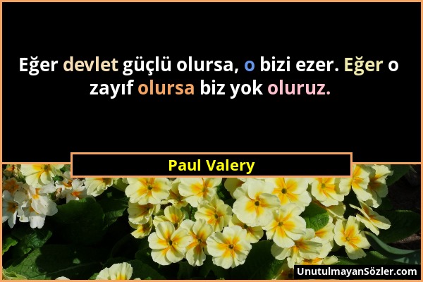 Paul Valery - Eğer devlet güçlü olursa, o bizi ezer. Eğer o zayıf olursa biz yok oluruz....