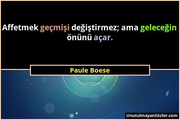 Paule Boese - Affetmek geçmişi değiştirmez; ama geleceğin önünü açar....