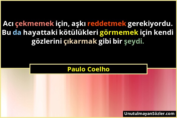 Paulo Coelho - Acı çekmemek için, aşkı reddetmek gerekiyordu. Bu da hayattaki kötülükleri görmemek için kendi gözlerini çıkarmak gibi bir şeydi....