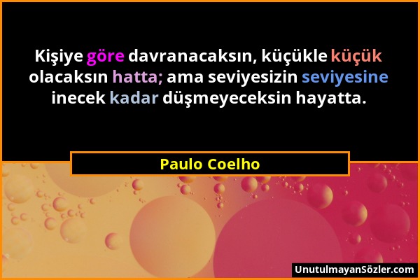 Paulo Coelho - Kişiye göre davranacaksın, küçükle küçük olacaksın hatta; ama seviyesizin seviyesine inecek kadar düşmeyeceksin hayatta....