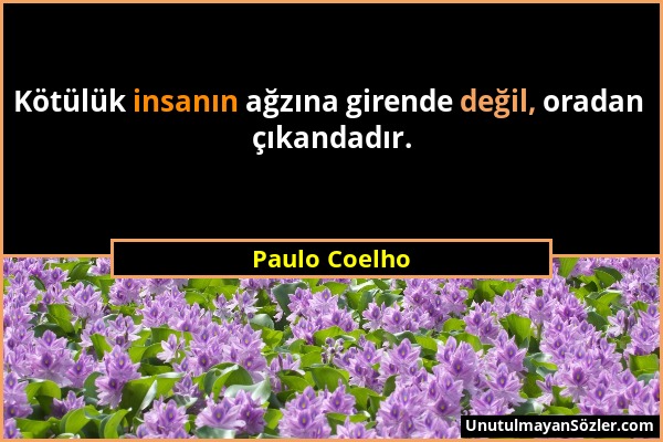 Paulo Coelho - Kötülük insanın ağzına girende değil, oradan çıkandadır....