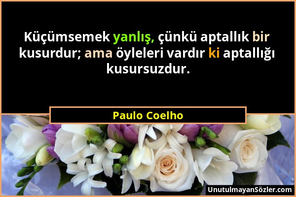 Paulo Coelho - Küçümsemek yanlış, çünkü aptallık bir kusurdur; ama öyleleri vardır ki aptallığı kusursuzdur....