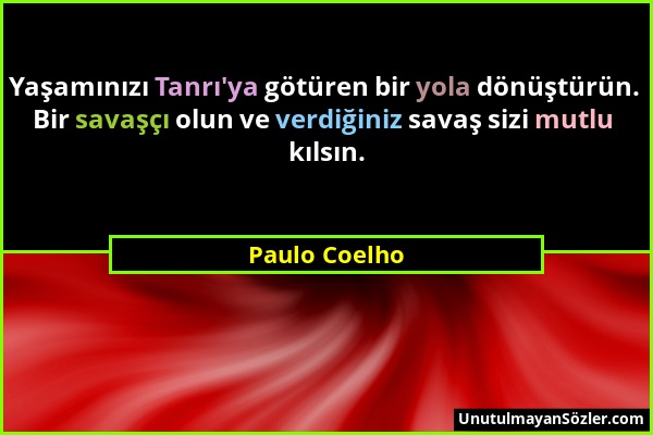 Paulo Coelho - Yaşamınızı Tanrı'ya götüren bir yola dönüştürün. Bir savaşçı olun ve verdiğiniz savaş sizi mutlu kılsın....