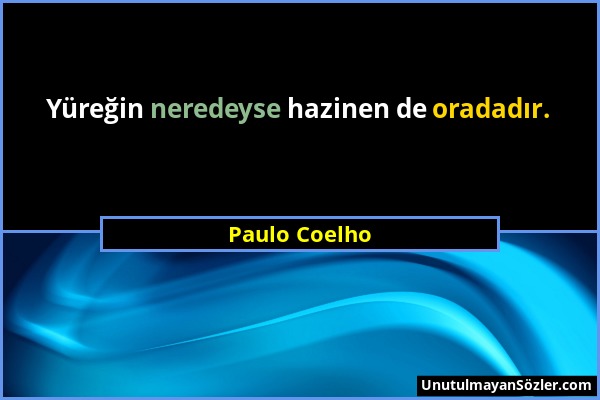 Paulo Coelho - Yüreğin neredeyse hazinen de oradadır....