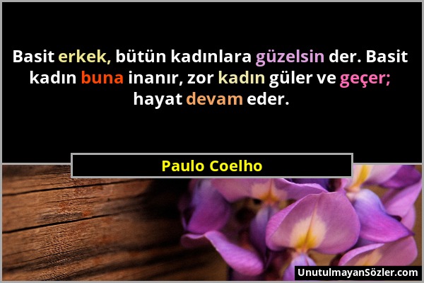 Paulo Coelho - Basit erkek, bütün kadınlara güzelsin der. Basit kadın buna inanır, zor kadın güler ve geçer; hayat devam eder....