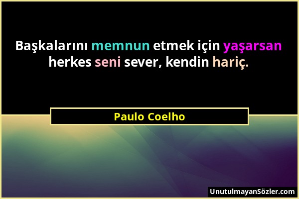 Paulo Coelho - Başkalarını memnun etmek için yaşarsan herkes seni sever, kendin hariç....