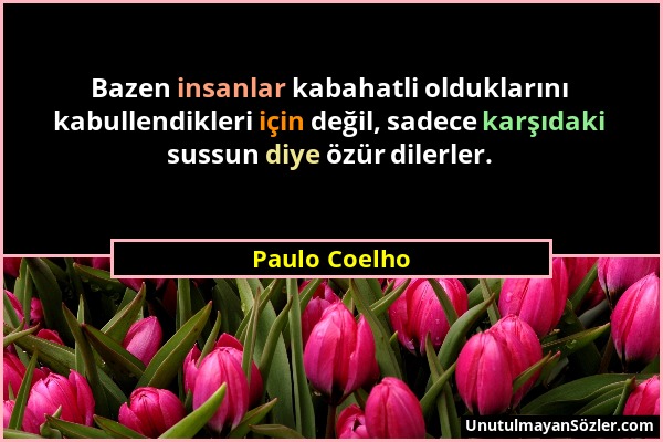 Paulo Coelho - Bazen insanlar kabahatli olduklarını kabullendikleri için değil, sadece karşıdaki sussun diye özür dilerler....