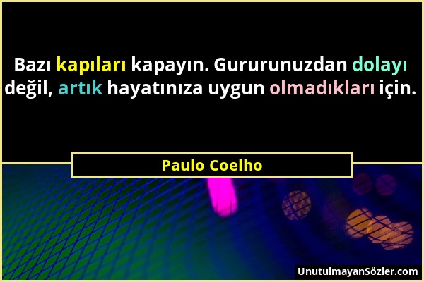 Paulo Coelho - Bazı kapıları kapayın. Gururunuzdan dolayı değil, artık hayatınıza uygun olmadıkları için....