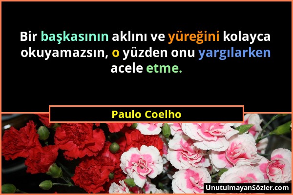 Paulo Coelho - Bir başkasının aklını ve yüreğini kolayca okuyamazsın, o yüzden onu yargılarken acele etme....