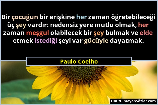 Paulo Coelho - Bir çocuğun bir erişkine her zaman öğretebileceği üç şey vardır: nedensiz yere mutlu olmak, her zaman meşgul olabilecek bir şey bulmak...