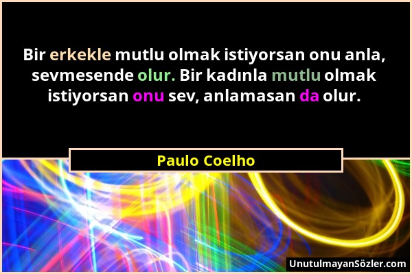 Paulo Coelho - Bir erkekle mutlu olmak istiyorsan onu anla, sevmesende olur. Bir kadınla mutlu olmak istiyorsan onu sev, anlamasan da olur....