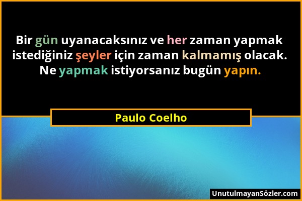 Paulo Coelho - Bir gün uyanacaksınız ve her zaman yapmak istediğiniz şeyler için zaman kalmamış olacak. Ne yapmak istiyorsanız bugün yapın....