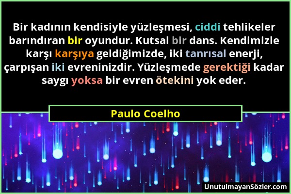 Paulo Coelho - Bir kadının kendisiyle yüzleşmesi, ciddi tehlikeler barındıran bir oyundur. Kutsal bir dans. Kendimizle karşı karşıya geldiğimizde, iki...