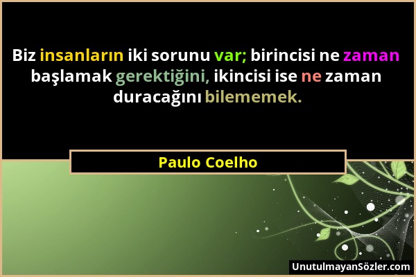 Paulo Coelho - Biz insanların iki sorunu var; birincisi ne zaman başlamak gerektiğini, ikincisi ise ne zaman duracağını bilememek....