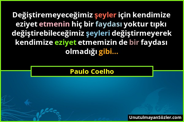 Paulo Coelho - Değiştiremeyeceğimiz şeyler için kendimize eziyet etmenin hiç bir faydası yoktur tıpkı değiştirebileceğimiz şeyleri değiştirmeyerek ken...