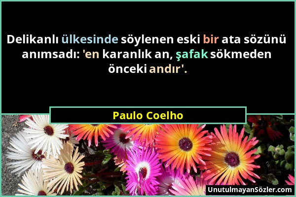 Paulo Coelho - Delikanlı ülkesinde söylenen eski bir ata sözünü anımsadı: 'en karanlık an, şafak sökmeden önceki andır'....