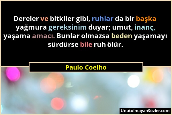 Paulo Coelho - Dereler ve bitkiler gibi, ruhlar da bir başka yağmura gereksinim duyar; umut, inanç, yaşama amacı. Bunlar olmazsa beden yaşamayı sürdür...