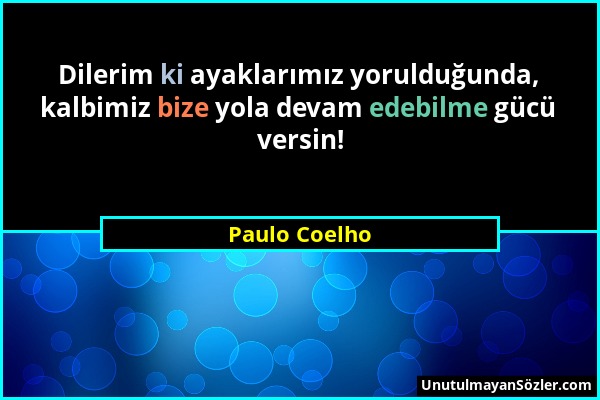 Paulo Coelho - Dilerim ki ayaklarımız yorulduğunda, kalbimiz bize yola devam edebilme gücü versin!...