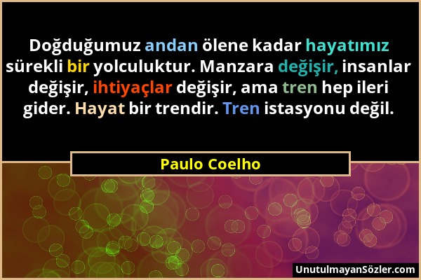 Paulo Coelho - Doğduğumuz andan ölene kadar hayatımız sürekli bir yolculuktur. Manzara değişir, insanlar değişir, ihtiyaçlar değişir, ama tren hep ile...