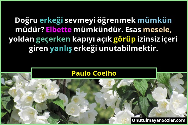 Paulo Coelho - Doğru erkeği sevmeyi öğrenmek mümkün müdür? Elbette mümkündür. Esas mesele, yoldan geçerken kapıyı açık görüp izinsiz içeri giren yanlı...