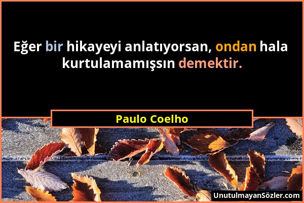 Paulo Coelho - Eğer bir hikayeyi anlatıyorsan, ondan hala kurtulamamışsın demektir....
