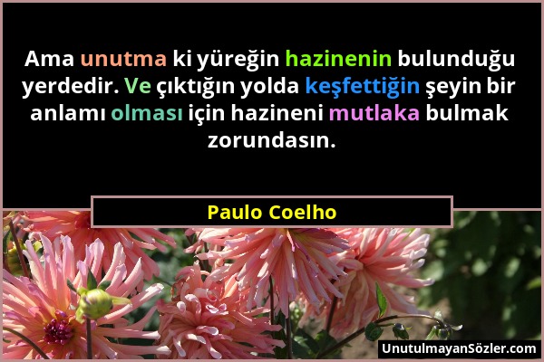 Paulo Coelho - Ama unutma ki yüreğin hazinenin bulunduğu yerdedir. Ve çıktığın yolda keşfettiğin şeyin bir anlamı olması için hazineni mutlaka bulmak...