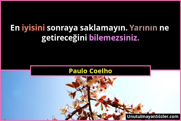 Paulo Coelho - En iyisini sonraya saklamayın. Yarının ne getireceğini bilemezsiniz....