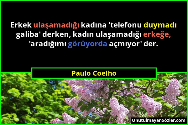 Paulo Coelho - Erkek ulaşamadığı kadına 'telefonu duymadı galiba' derken, kadın ulaşamadığı erkeğe, 'aradığımı görüyorda açmıyor' der....