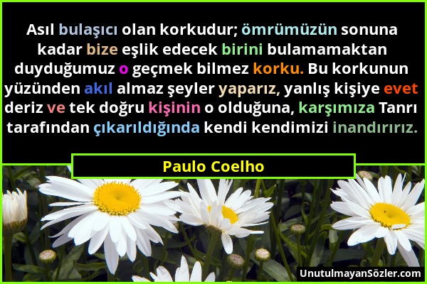 Paulo Coelho - Asıl bulaşıcı olan korkudur; ömrümüzün sonuna kadar bize eşlik edecek birini bulamamaktan duyduğumuz o geçmek bilmez korku. Bu korkunun...