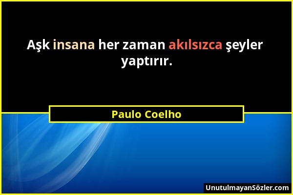 Paulo Coelho - Aşk insana her zaman akılsızca şeyler yaptırır....