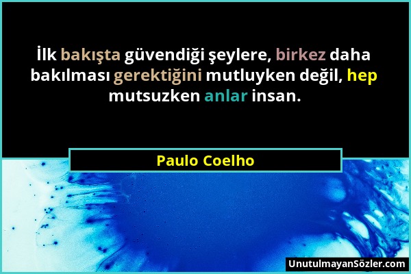 Paulo Coelho - İlk bakışta güvendiği şeylere, birkez daha bakılması gerektiğini mutluyken değil, hep mutsuzken anlar insan....