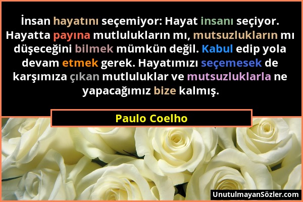 Paulo Coelho - İnsan hayatını seçemiyor: Hayat insanı seçiyor. Hayatta payına mutlulukların mı, mutsuzlukların mı düşeceğini bilmek mümkün değil. Kabu...