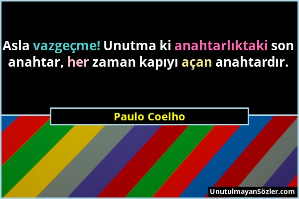 Paulo Coelho - Asla vazgeçme! Unutma ki anahtarlıktaki son anahtar, her zaman kapıyı açan anahtardır....