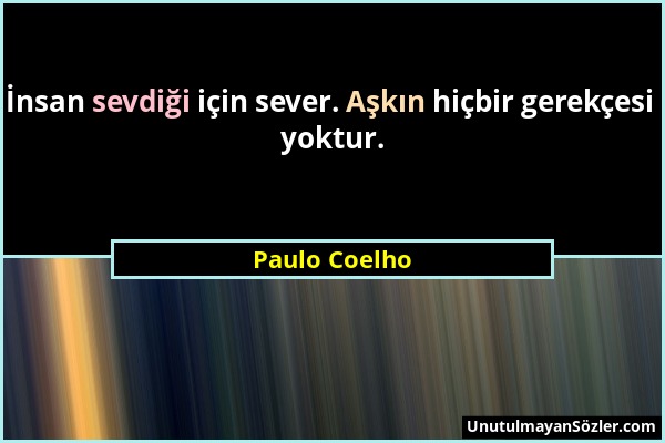 Paulo Coelho - İnsan sevdiği için sever. Aşkın hiçbir gerekçesi yoktur....