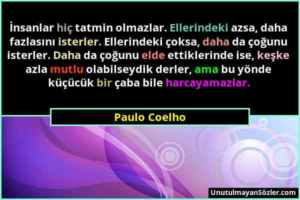 Paulo Coelho - İnsanlar hiç tatmin olmazlar. Ellerindeki azsa, daha fazlasını isterler. Ellerindeki çoksa, daha da çoğunu isterler. Daha da çoğunu eld...