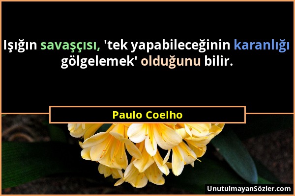 Paulo Coelho - Işığın savaşçısı, 'tek yapabileceğinin karanlığı gölgelemek' olduğunu bilir....