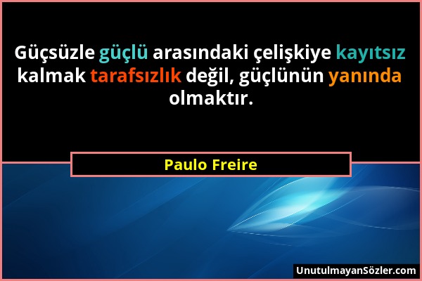 Paulo Freire - Güçsüzle güçlü arasındaki çelişkiye kayıtsız kalmak tarafsızlık değil, güçlünün yanında olmaktır....