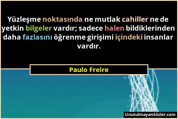 Paulo Freire - Yüzleşme noktasında ne mutlak cahiller ne de yetkin bilgeler vardır; sadece halen bildiklerinden daha fazlasını öğrenme girişimi içinde...