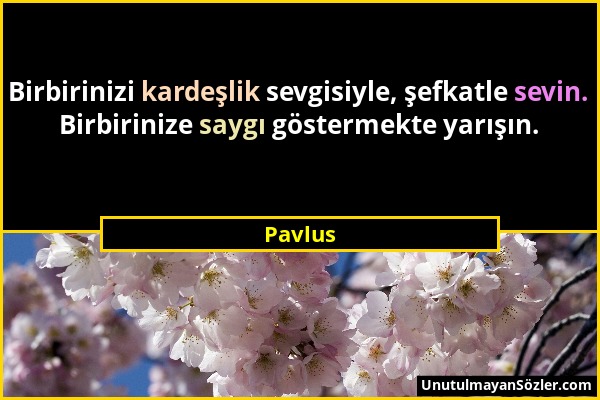 Pavlus - Birbirinizi kardeşlik sevgisiyle, şefkatle sevin. Birbirinize saygı göstermekte yarışın....