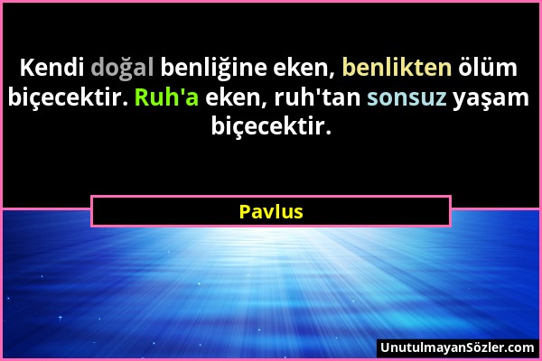 Pavlus - Kendi doğal benliğine eken, benlikten ölüm biçecektir. Ruh'a eken, ruh'tan sonsuz yaşam biçecektir....