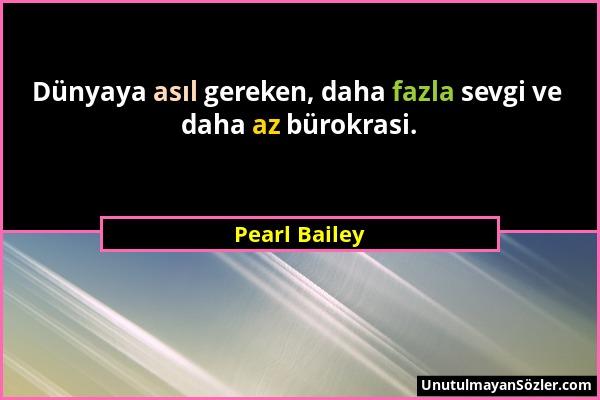 Pearl Bailey - Dünyaya asıl gereken, daha fazla sevgi ve daha az bürokrasi....