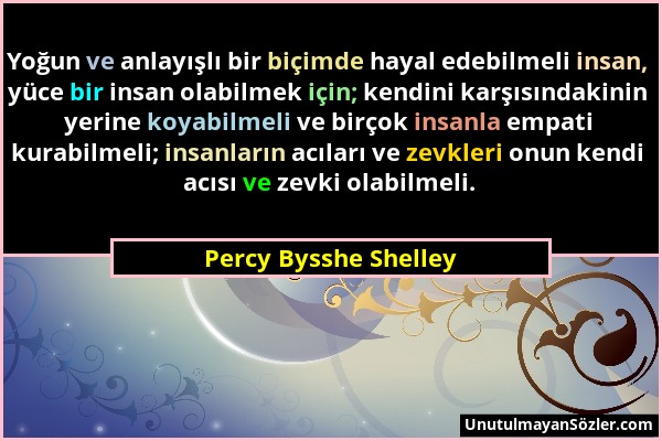 Percy Bysshe Shelley - Yoğun ve anlayışlı bir biçimde hayal edebilmeli insan, yüce bir insan olabilmek için; kendini karşısındakinin yerine koyabilmel...