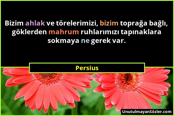 Persius - Bizim ahlak ve törelerimizi, bizim toprağa bağlı, göklerden mahrum ruhlarımızı tapınaklara sokmaya ne gerek var....