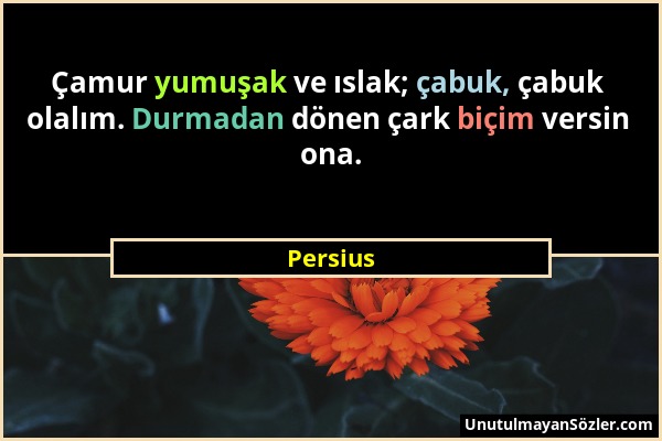 Persius - Çamur yumuşak ve ıslak; çabuk, çabuk olalım. Durmadan dönen çark biçim versin ona....