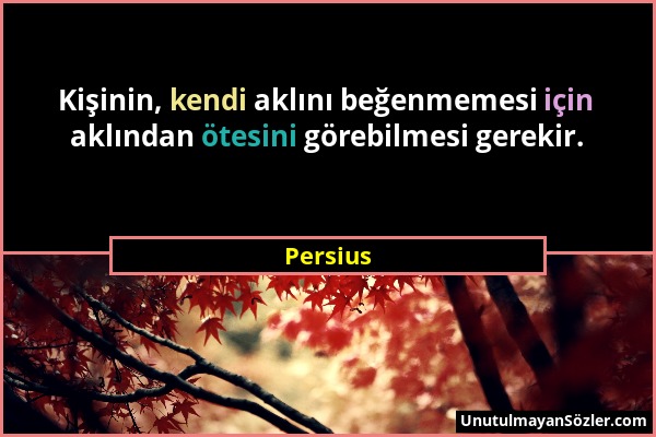 Persius - Kişinin, kendi aklını beğenmemesi için aklından ötesini görebilmesi gerekir....