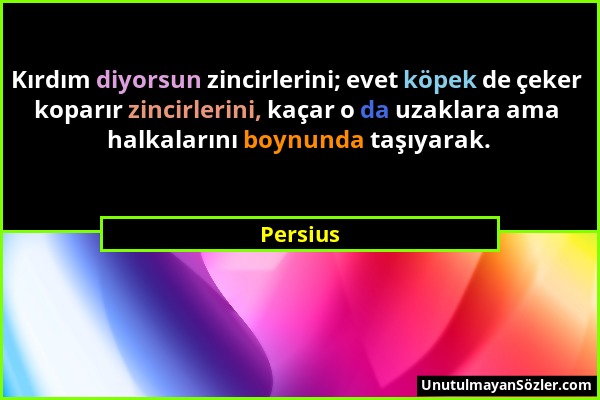 Persius - Kırdım diyorsun zincirlerini; evet köpek de çeker koparır zincirlerini, kaçar o da uzaklara ama halkalarını boynunda taşıyarak....