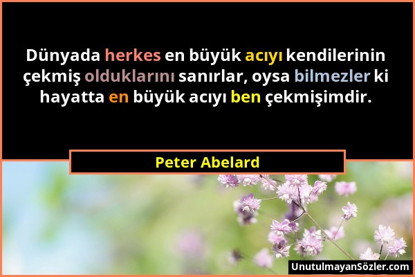 Peter Abelard - Dünyada herkes en büyük acıyı kendilerinin çekmiş olduklarını sanırlar, oysa bilmezler ki hayatta en büyük acıyı ben çekmişimdir....