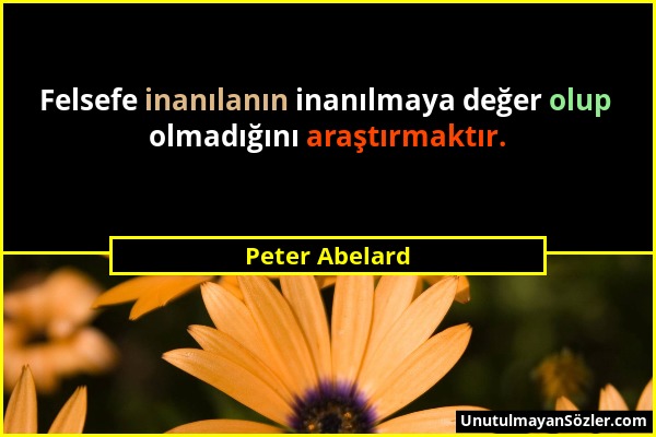 Peter Abelard - Felsefe inanılanın inanılmaya değer olup olmadığını araştırmaktır....