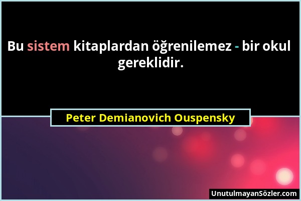 Peter Demianovich Ouspensky - Bu sistem kitaplardan öğrenilemez - bir okul gereklidir....